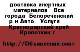 доставка инертных  материалов - Все города, Белореченский р-н Авто » Услуги   . Краснодарский край,Кропоткин г.